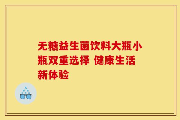 无糖益生菌饮料大瓶小瓶双重选择 健康生活新体验