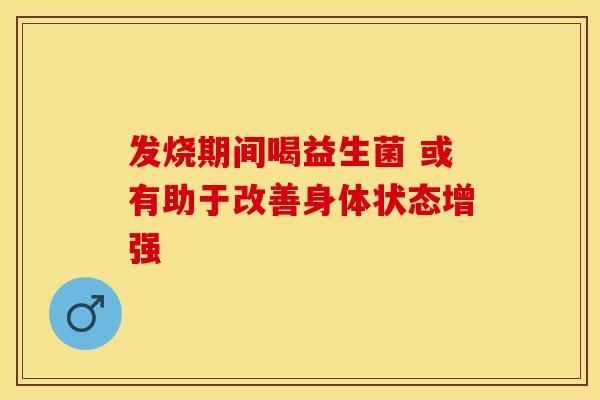 发烧期间喝益生菌 或有助于改善身体状态增强