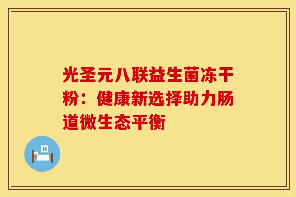 光圣元八联益生菌冻干粉：健康新选择助力肠道微生态平衡