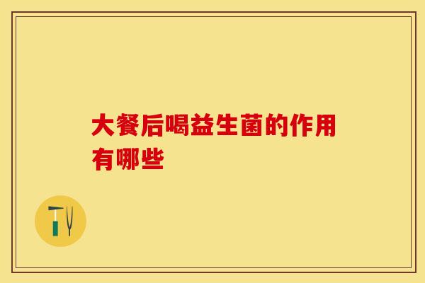 大餐后喝益生菌的作用有哪些