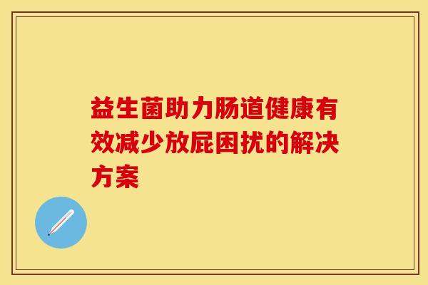 益生菌助力肠道健康有效减少放屁困扰的解决方案