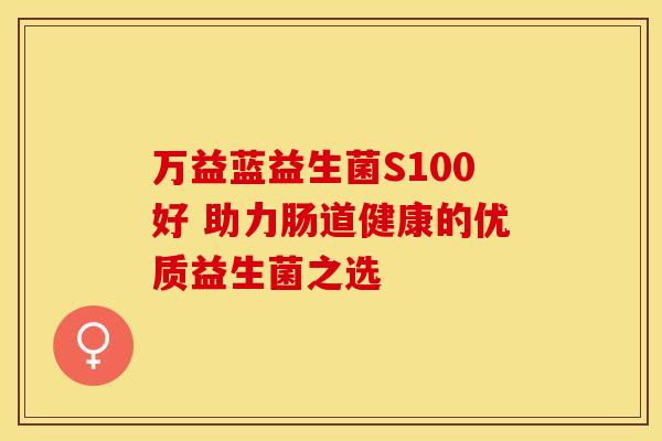 万益蓝益生菌S100好 助力肠道健康的优质益生菌之选
