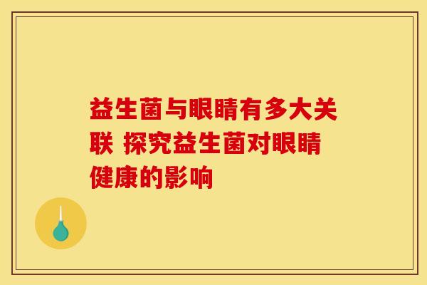 益生菌与眼睛有多大关联 探究益生菌对眼睛健康的影响
