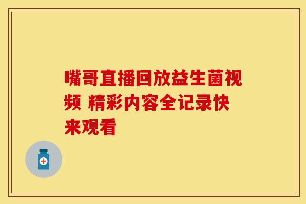 嘴哥直播回放益生菌视频 精彩内容全记录快来观看