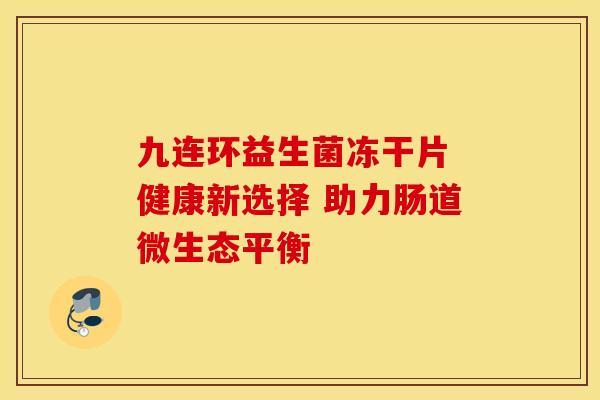 九连环益生菌冻干片 健康新选择 助力肠道微生态平衡