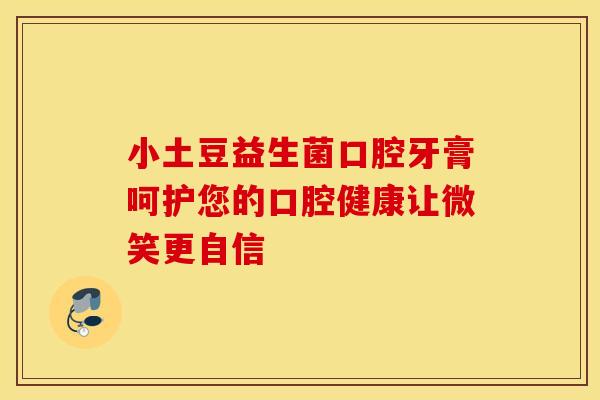 小土豆益生菌口腔牙膏呵护您的口腔健康让微笑更自信