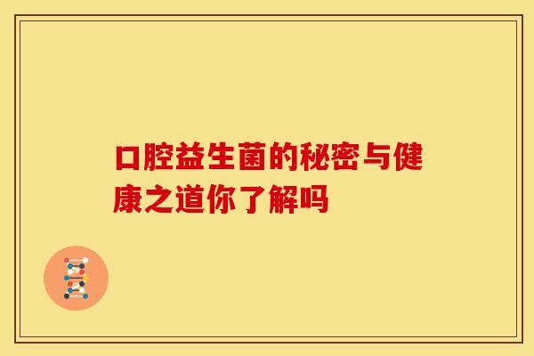 口腔益生菌的秘密与健康之道你了解吗