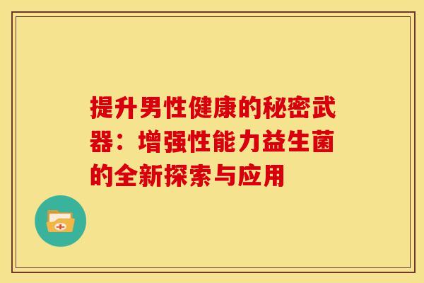 提升男性健康的秘密武器：增强性能力益生菌的全新探索与应用