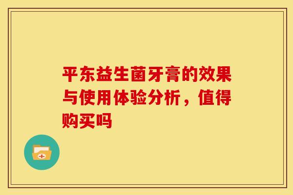 平东益生菌牙膏的效果与使用体验分析，值得购买吗