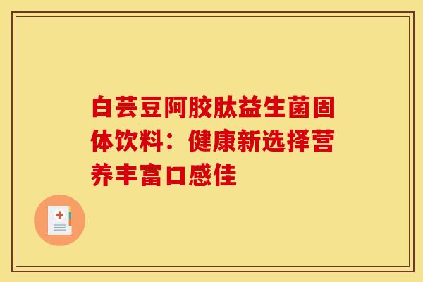 白芸豆阿胶肽益生菌固体饮料：健康新选择营养丰富口感佳