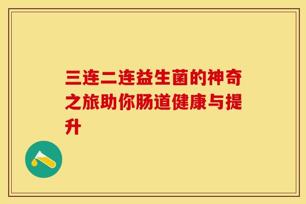 三连二连益生菌的神奇之旅助你肠道健康与提升