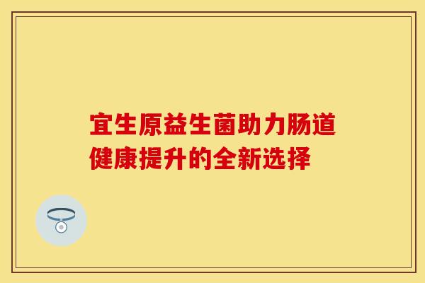 宜生原益生菌助力肠道健康提升的全新选择