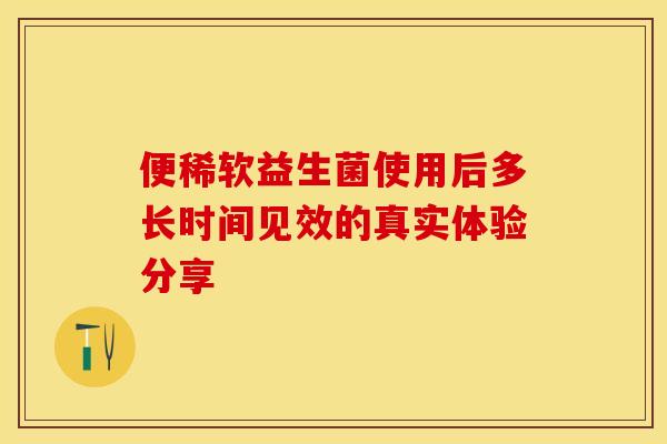 便稀软益生菌使用后多长时间见效的真实体验分享