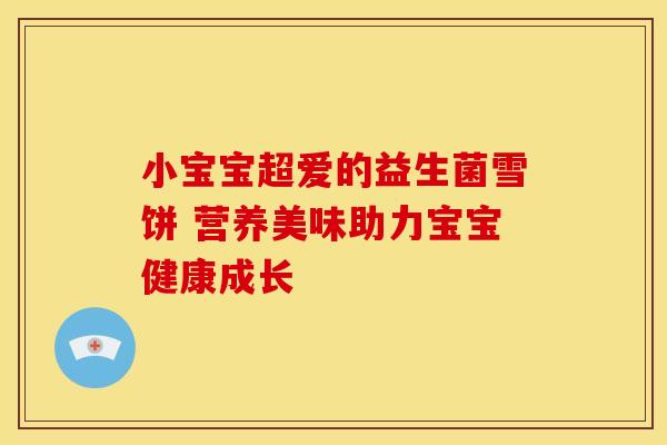 小宝宝超爱的益生菌雪饼 营养美味助力宝宝健康成长