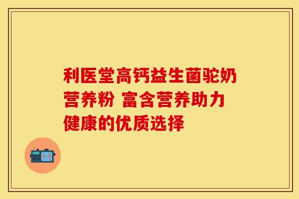 利医堂高钙益生菌驼奶营养粉 富含营养助力健康的优质选择