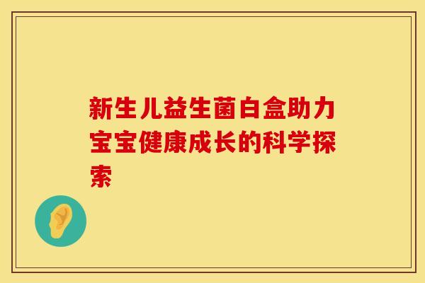新生儿益生菌白盒助力宝宝健康成长的科学探索