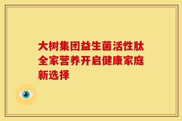 大树集团益生菌活性肽全家营养开启健康家庭新选择