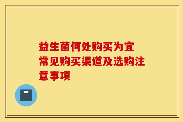 益生菌何处购买为宜 常见购买渠道及选购注意事项