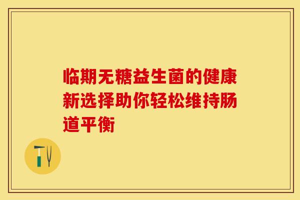 临期无糖益生菌的健康新选择助你轻松维持肠道平衡