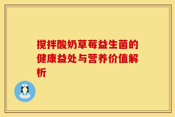 搅拌酸奶草莓益生菌的健康益处与营养价值解析