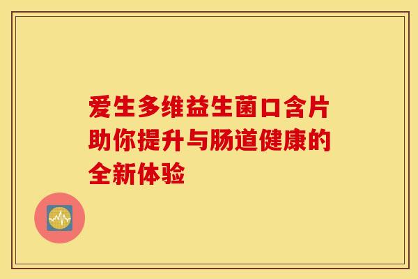爱生多维益生菌口含片助你提升与肠道健康的全新体验
