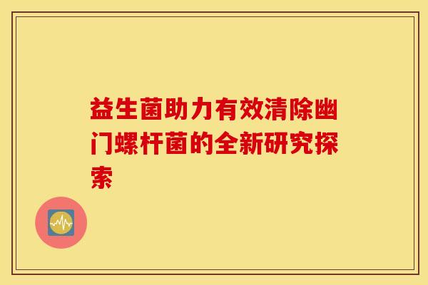 益生菌助力有效清除幽门螺杆菌的全新研究探索