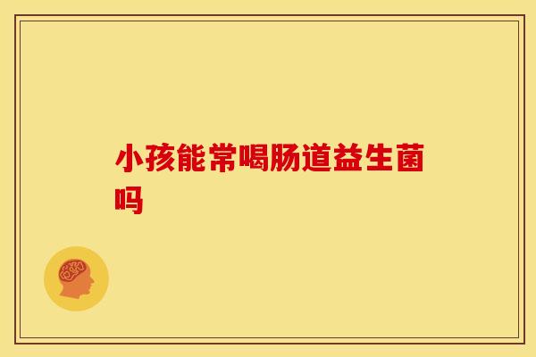 小孩能常喝肠道益生菌吗