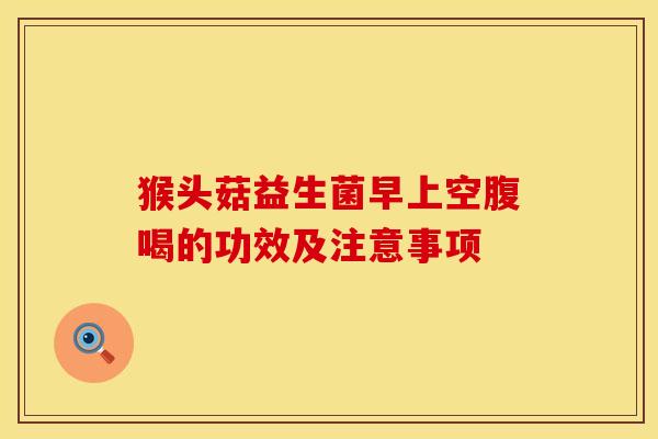 猴头菇益生菌早上空腹喝的功效及注意事项
