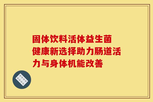 固体饮料活体益生菌 健康新选择助力肠道活力与身体机能改善