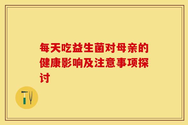 每天吃益生菌对母亲的健康影响及注意事项探讨