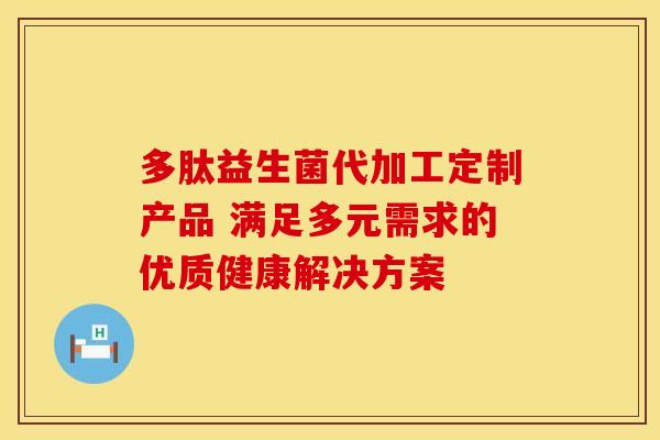 多肽益生菌代加工定制产品 满足多元需求的优质健康解决方案