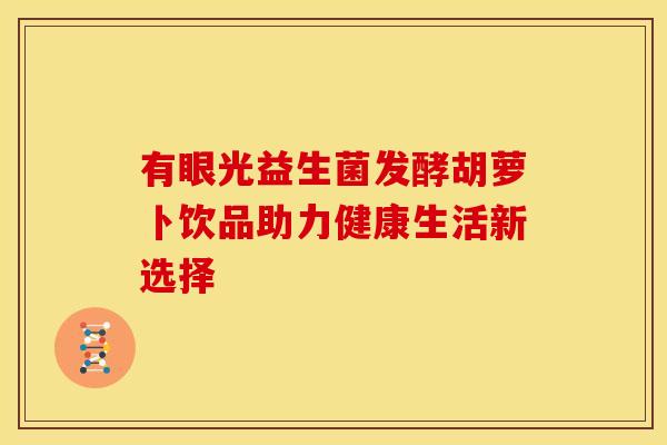 有眼光益生菌发酵胡萝卜饮品助力健康生活新选择