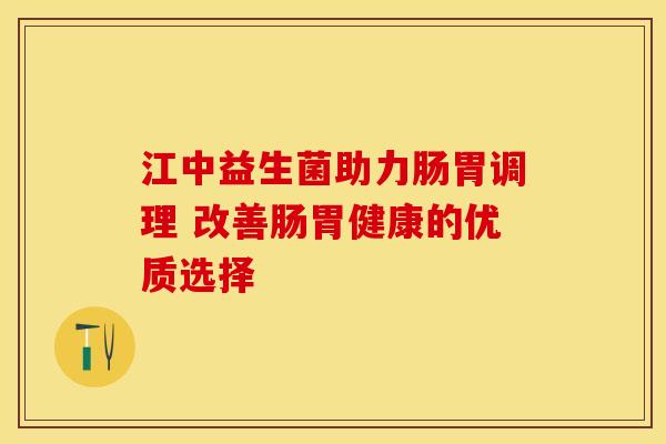 江中益生菌助力肠胃调理 改善肠胃健康的优质选择