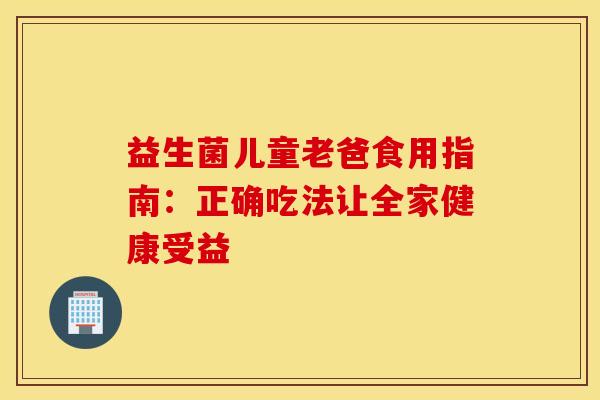 益生菌儿童老爸食用指南：正确吃法让全家健康受益