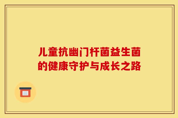 儿童抗幽门杆菌益生菌的健康守护与成长之路