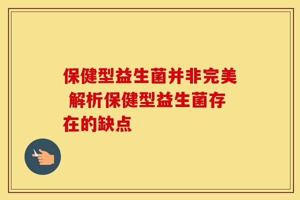 保健型益生菌并非完美 解析保健型益生菌存在的缺点