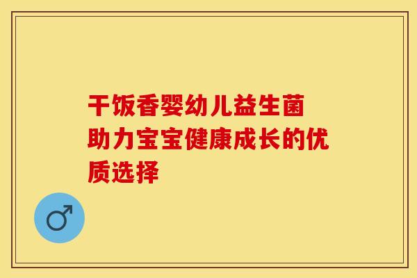 干饭香婴幼儿益生菌 助力宝宝健康成长的优质选择
