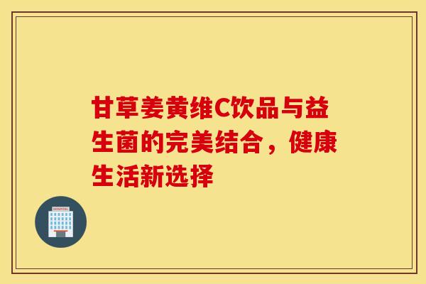 甘草姜黄维C饮品与益生菌的完美结合，健康生活新选择