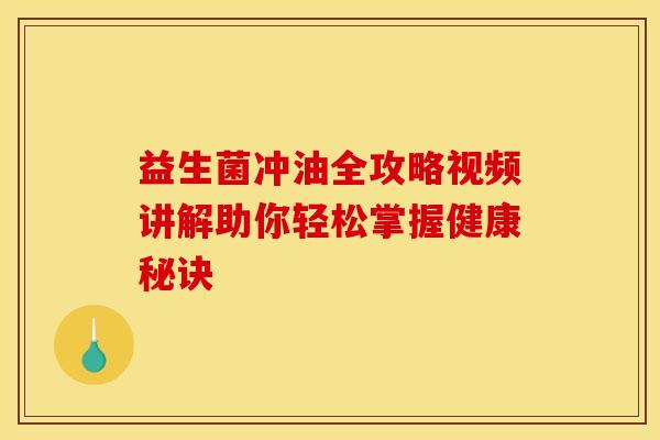 益生菌冲油全攻略视频讲解助你轻松掌握健康秘诀