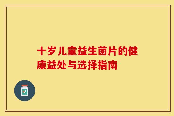 十岁儿童益生菌片的健康益处与选择指南
