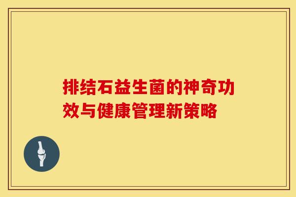 排结石益生菌的神奇功效与健康管理新策略