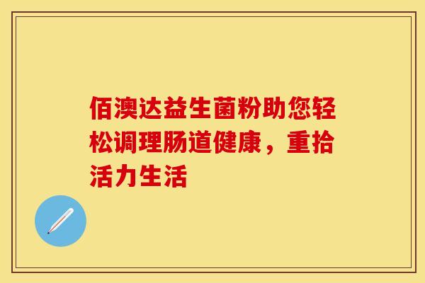 佰澳达益生菌粉助您轻松调理肠道健康，重拾活力生活