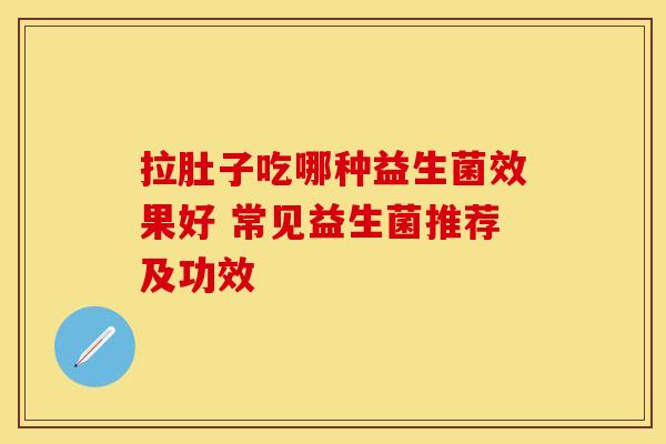 拉肚子吃哪种益生菌效果好 常见益生菌推荐及功效