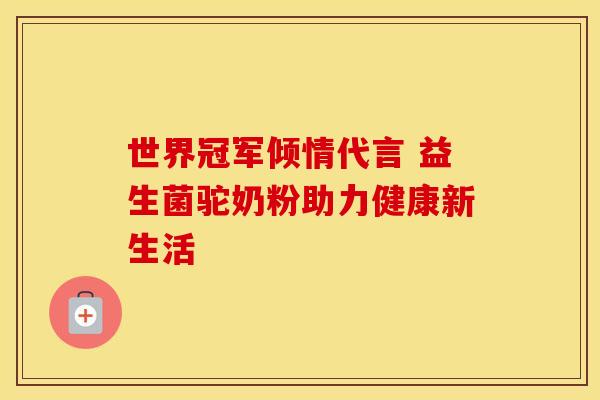 世界冠军倾情代言 益生菌驼奶粉助力健康新生活