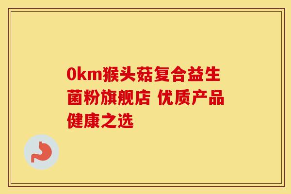 0km猴头菇复合益生菌粉旗舰店 优质产品健康之选