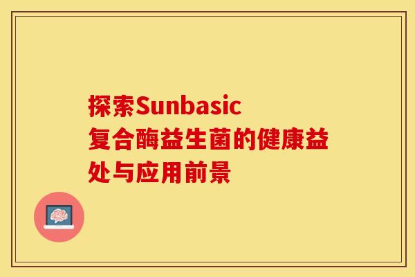 探索Sunbasic复合酶益生菌的健康益处与应用前景