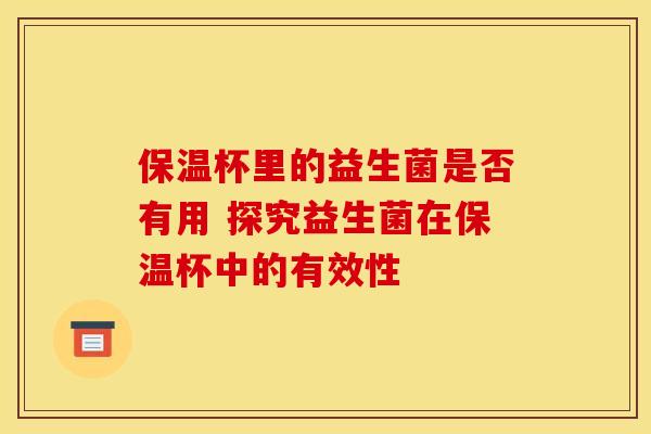 保温杯里的益生菌是否有用 探究益生菌在保温杯中的有效性