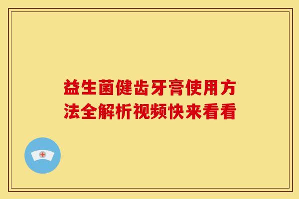 益生菌健齿牙膏使用方法全解析视频快来看看