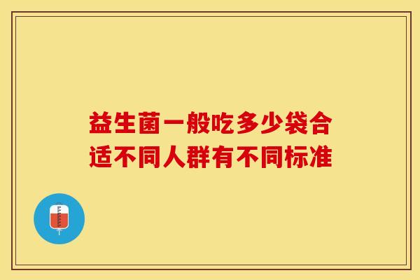益生菌一般吃多少袋合适不同人群有不同标准