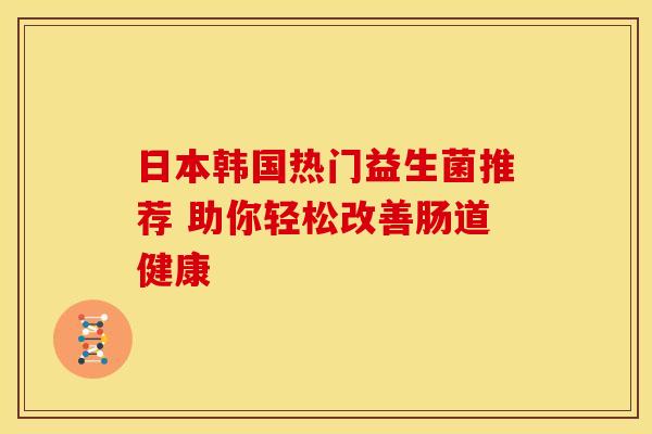 日本韩国热门益生菌推荐 助你轻松改善肠道健康